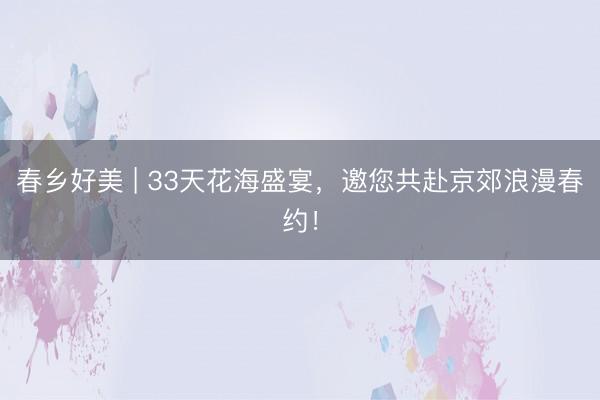 春乡好美 | 33天花海盛宴，邀您共赴京郊浪漫春约！