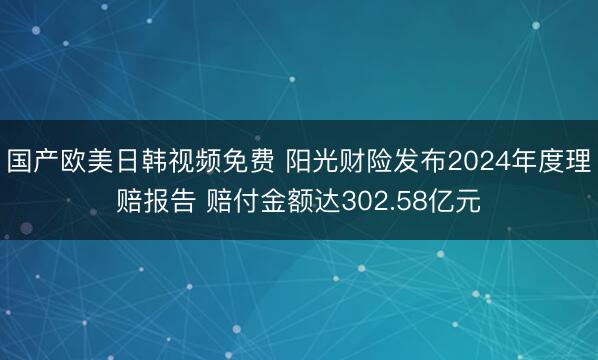 国产欧美日韩视频免费 阳光财险发布2024年度理赔报告 赔付金额达302.58亿元
