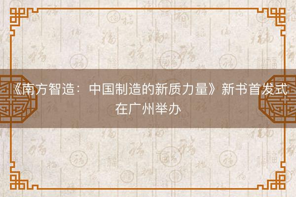 《南方智造：中国制造的新质力量》新书首发式在广州举办