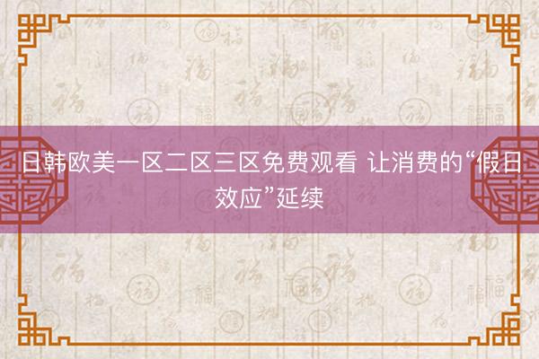 日韩欧美一区二区三区免费观看 让消费的“假日效应”延续