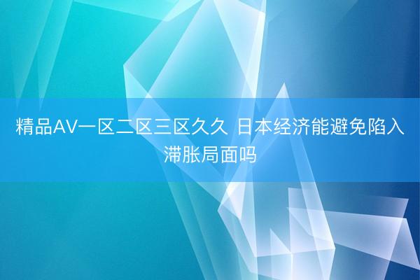精品AV一区二区三区久久 日本经济能避免陷入滞胀局面吗