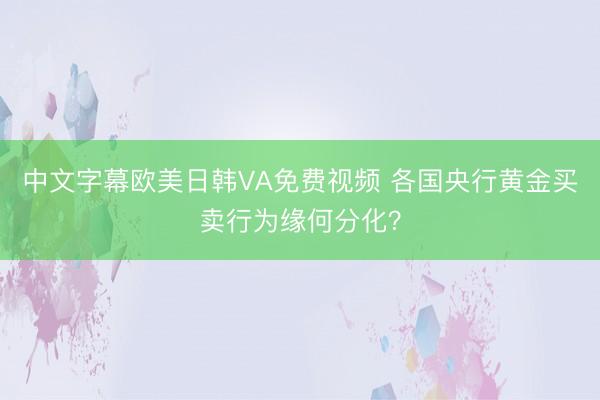 中文字幕欧美日韩VA免费视频 各国央行黄金买卖行为缘何分化？