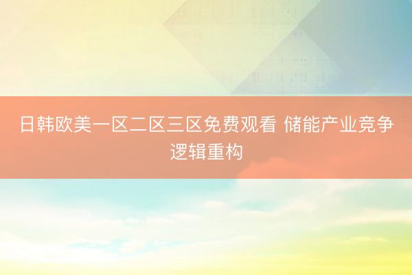 日韩欧美一区二区三区免费观看 储能产业竞争逻辑重构