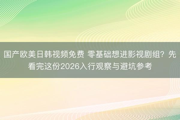 国产欧美日韩视频免费 零基础想进影视剧组？先看完这份2026入行观察与避坑参考