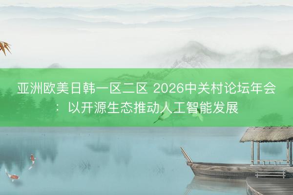 亚洲欧美日韩一区二区 2026中关村论坛年会：以开源生态推动人工智能发展