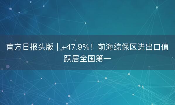 南方日报头版｜+47.9%！前海综保区进出口值跃居全国第一