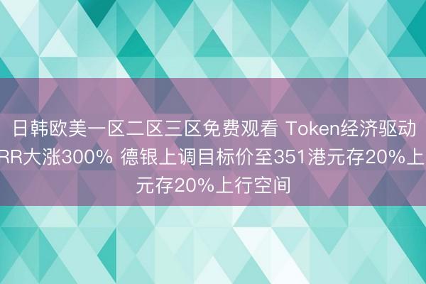 日韩欧美一区二区三区免费观看 Token经济驱动迅策ARR大涨300% 德银上调目标价至351港元存20%上行空间