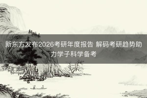新东方发布2026考研年度报告 解码考研趋势助力学子科学备考