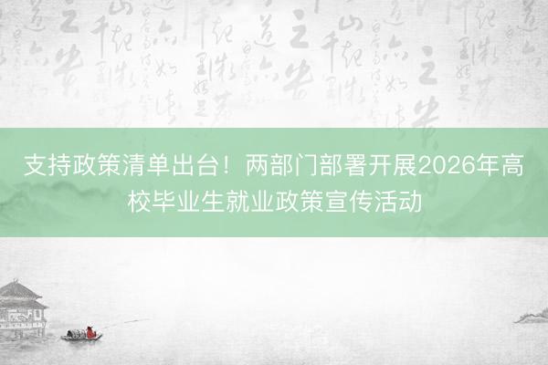 支持政策清单出台！两部门部署开展2026年高校毕业生就业政策宣传活动