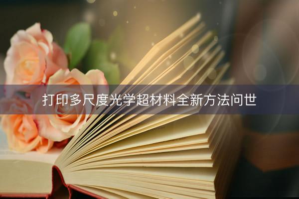 打印多尺度光学超材料全新方法问世