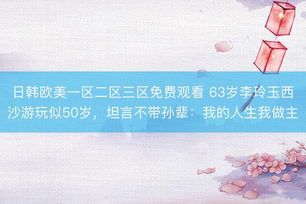 日韩欧美一区二区三区免费观看 63岁李玲玉西沙游玩似50岁，坦言不带孙辈：我的人生我做主