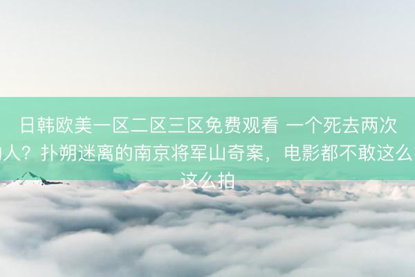 日韩欧美一区二区三区免费观看 一个死去两次的人？扑朔迷离的南京将军山奇案，电影都不敢这么拍
