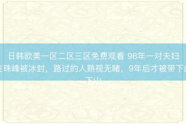 日韩欧美一区二区三区免费观看 98年一对夫妇在珠峰被冰封，路过的人熟视无睹，9年后才被带下山