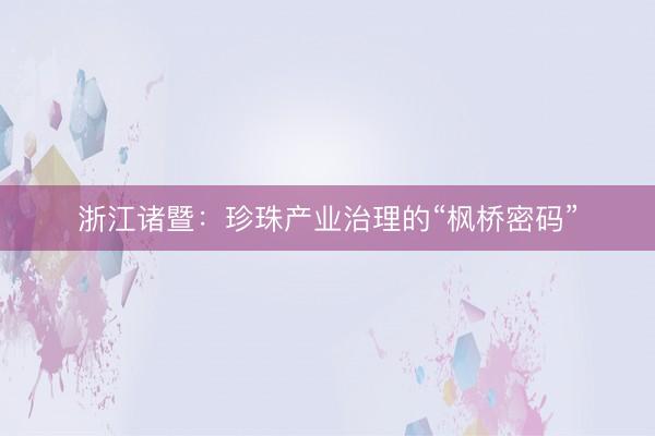 浙江诸暨：珍珠产业治理的“枫桥密码”