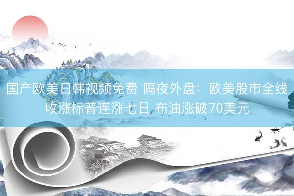 国产欧美日韩视频免费 隔夜外盘：欧美股市全线收涨标普连涨七日 布油涨破70美元