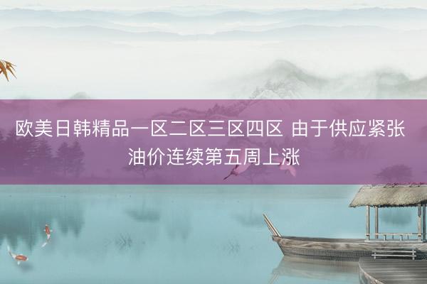 欧美日韩精品一区二区三区四区 由于供应紧张 油价连续第五周上涨