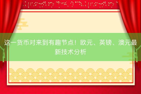 这一货币对来到有趣节点！欧元、英镑、澳元最新技术分析