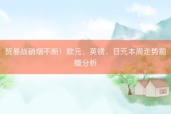 贸易战硝烟不断！欧元、英镑、日元本周走势前瞻分析