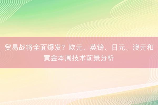 贸易战将全面爆发？欧元、英镑、日元、澳元和黄金本周技术前景分析