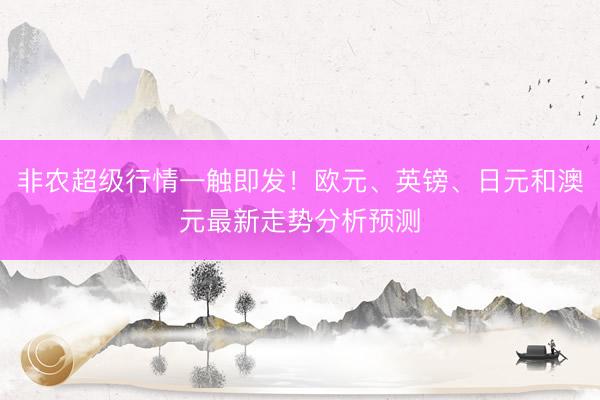 非农超级行情一触即发！欧元、英镑、日元和澳元最新走势分析预测