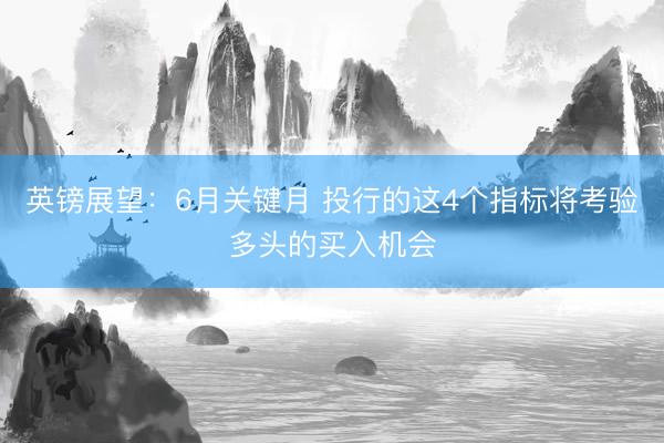 英镑展望：6月关键月 投行的这4个指标将考验多头的买入机会