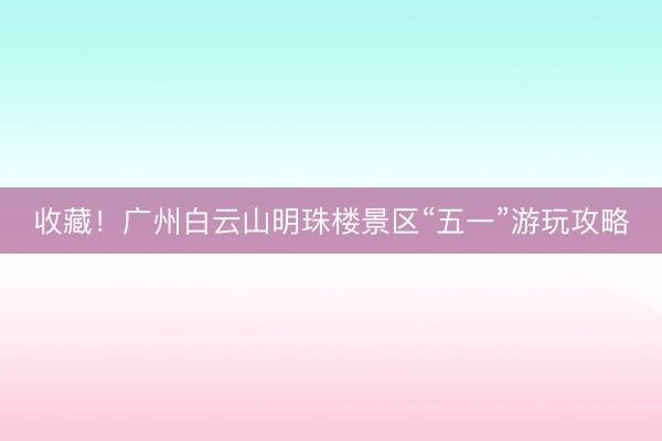 收藏！广州白云山明珠楼景区“五一”游玩攻略