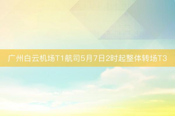 广州白云机场T1航司5月7日2时起整体转场T3