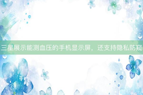 三星展示能测血压的手机显示屏，还支持隐私防窥
