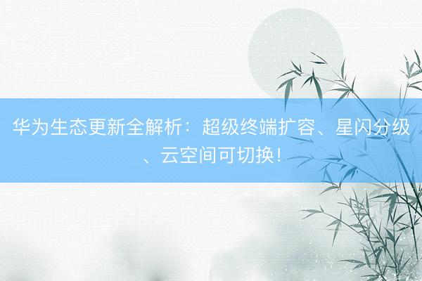 华为生态更新全解析：超级终端扩容、星闪分级、云空间可切换！