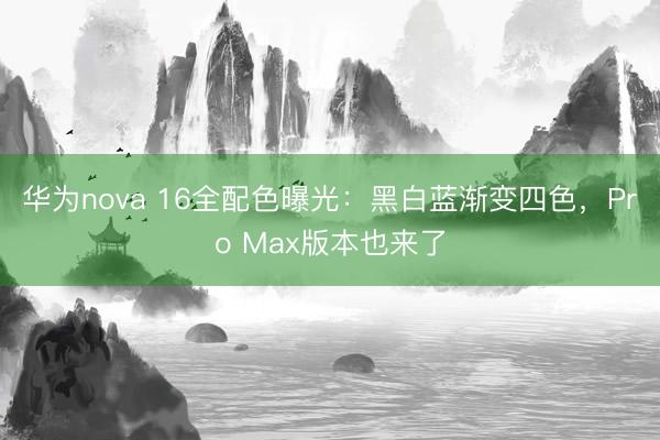华为nova 16全配色曝光：黑白蓝渐变四色，Pro Max版本也来了
