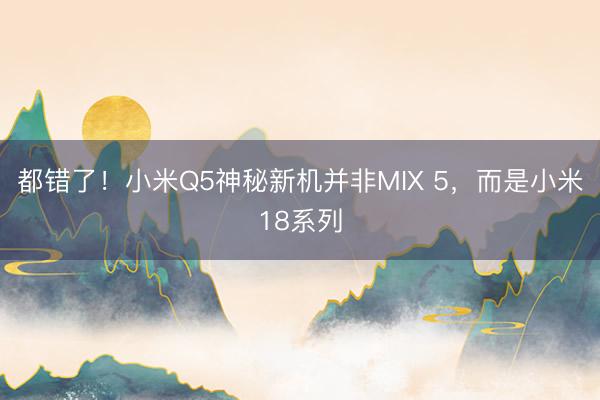 都错了！小米Q5神秘新机并非MIX 5，而是小米18系列