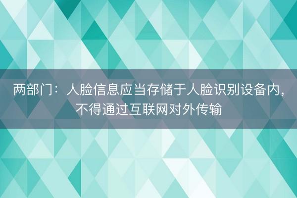两部门：人脸信息应当存储于人脸识别设备内，不得通过互联网对外传输