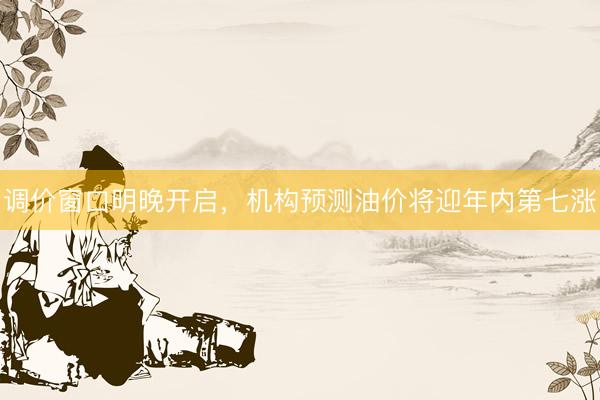 调价窗口明晚开启，机构预测油价将迎年内第七涨