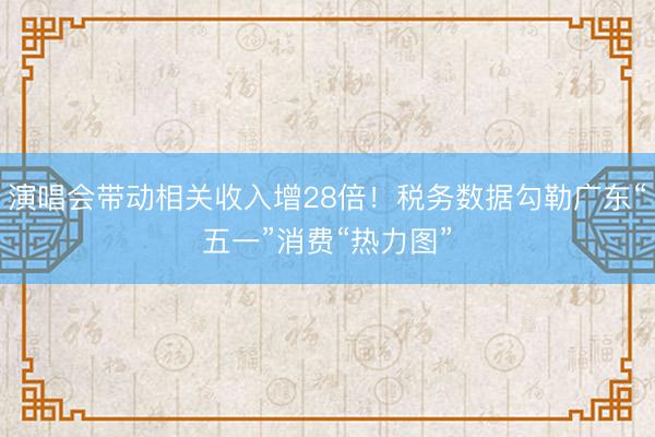 演唱会带动相关收入增28倍！税务数据勾勒广东“五一”消费“热力图”