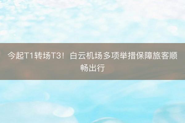 今起T1转场T3！白云机场多项举措保障旅客顺畅出行