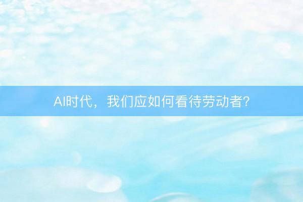 AI时代，我们应如何看待劳动者？
