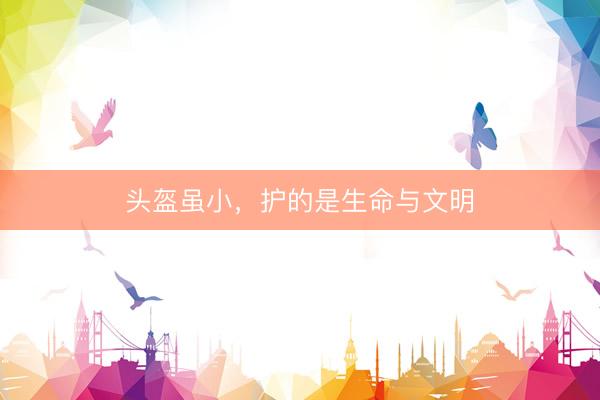 头盔虽小，护的是生命与文明