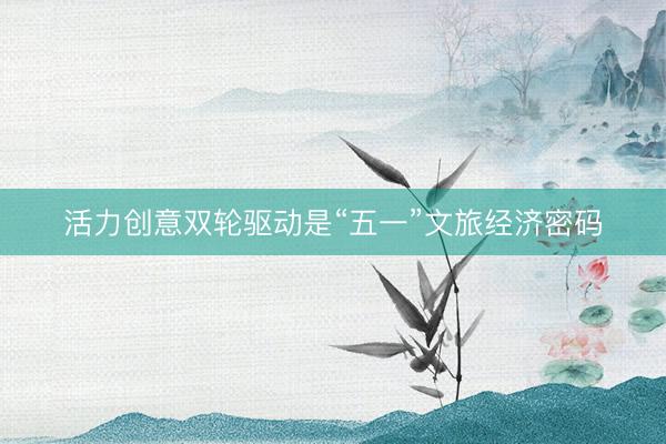 活力创意双轮驱动是“五一”文旅经济密码
