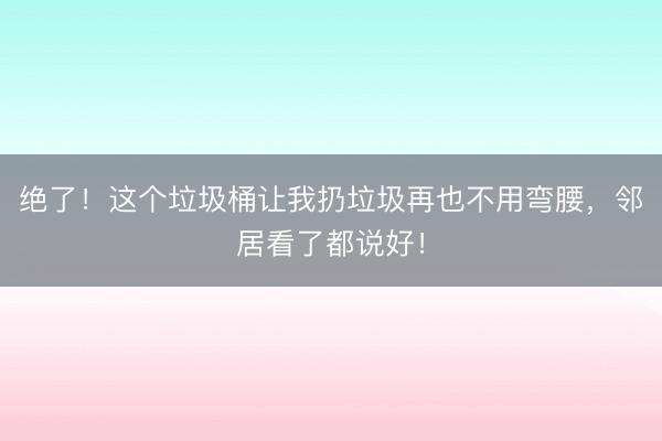 绝了！这个垃圾桶让我扔垃圾再也不用弯腰，邻居看了都说好！