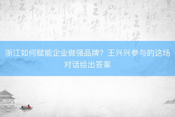 浙江如何赋能企业做强品牌？王兴兴参与的这场对话给出答案