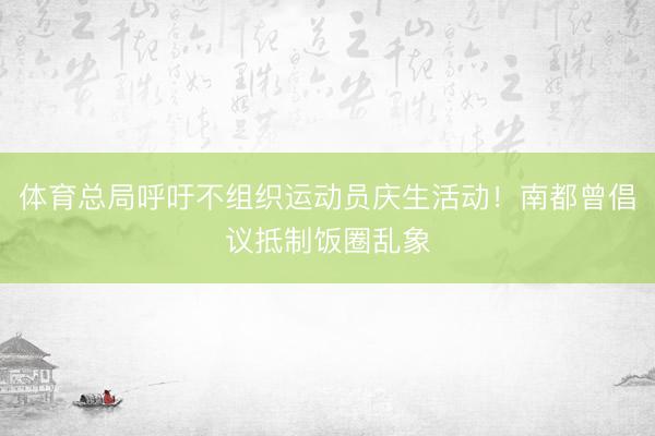 体育总局呼吁不组织运动员庆生活动！南都曾倡议抵制饭圈乱象