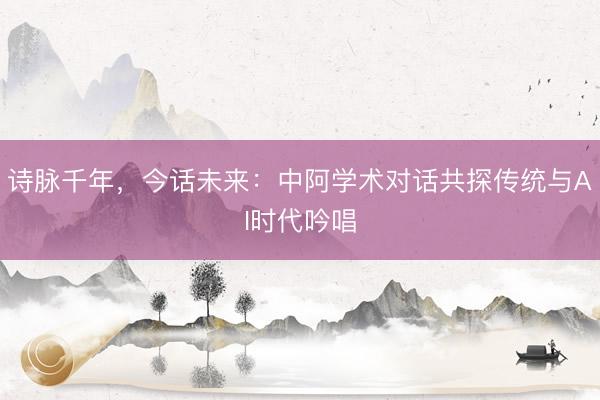 诗脉千年，今话未来：中阿学术对话共探传统与AI时代吟唱