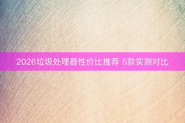 2026垃圾处理器性价比推荐 5款实测对比