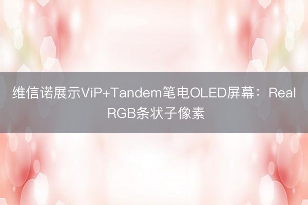 维信诺展示ViP+Tandem笔电OLED屏幕：Real RGB条状子像素