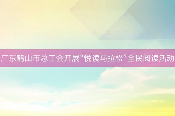 广东鹤山市总工会开展“悦读马拉松”全民阅读活动