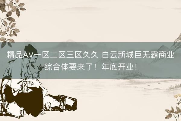 精品AV一区二区三区久久 白云新城巨无霸商业综合体要来了！年底开业！