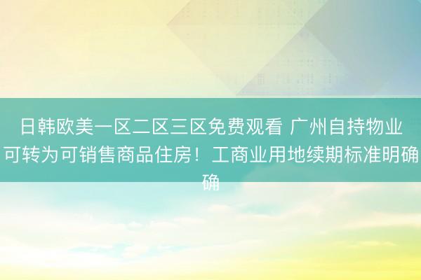 日韩欧美一区二区三区免费观看 广州自持物业可转为可销售商品住房！工商业用地续期标准明确