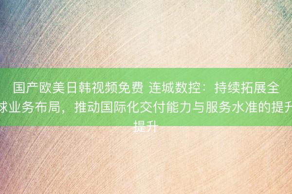 国产欧美日韩视频免费 连城数控：持续拓展全球业务布局，推动国际化交付能力与服务水准的提升