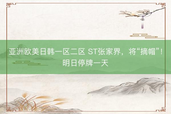 亚洲欧美日韩一区二区 ST张家界，将“摘帽”！明日停牌一天