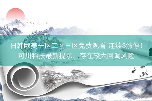 日韩欧美一区二区三区免费观看 连续3涨停！可川科技最新提示，存在较大回调风险